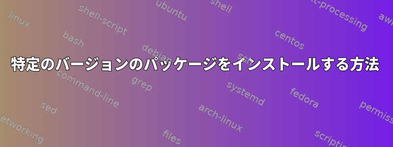 特定のバージョンのパッケージをインストールする方法