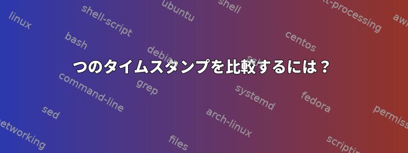 2つのタイムスタンプを比較するには？