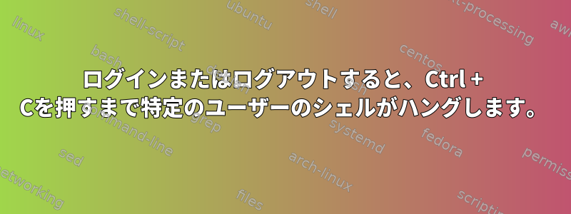 ログインまたはログアウトすると、Ctrl + Cを押すまで特定のユーザーのシェルがハングします。