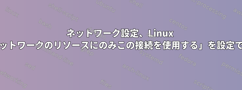 ネットワーク設定、Linux Mintは「ネットワークのリソースにのみこの接続を使用する」を設定できません。