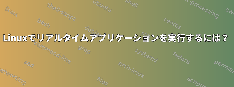 Linuxでリアルタイムアプリケーションを実行するには？