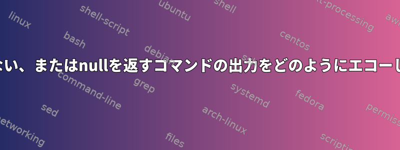 何も返さない、またはnullを返すコマンドの出力をどのようにエコーしますか？