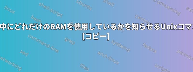 プログラムの実行中にどれだけのRAMを使用しているかを知らせるUnixコマンドは何ですか？ [コピー]