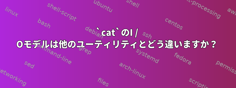 `cat`のI / Oモデルは他のユーティリティとどう違いますか？