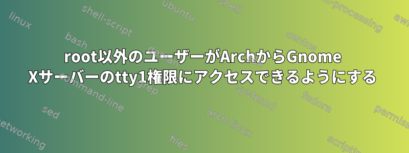 root以外のユーザーがArchからGnome Xサーバーのtty1権限にアクセスできるようにする