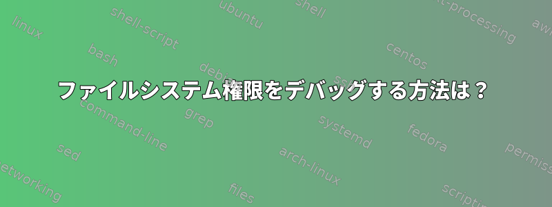 ファイルシステム権限をデバッグする方法は？