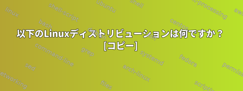 以下のLinuxディストリビューションは何ですか？ [コピー]