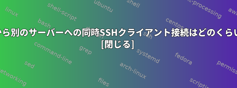 あるシステムから別のサーバーへの同時SSHクライアント接続はどのくらい可能ですか？ [閉じる]