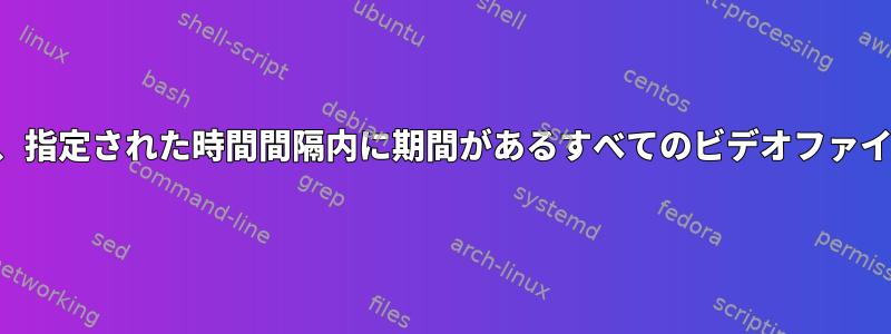 コマンドラインで、指定された時間間隔内に期間があるすべてのビデオファイルを見つけます。