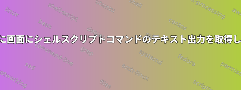 実行時に画面にシェルスクリプトコマンドのテキスト出力を取得します。