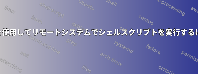 SSHを使用してリモートシステムでシェルスクリプトを実行するには？