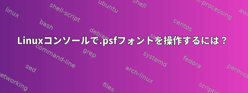 Linuxコンソールで.psfフォントを操作するには？