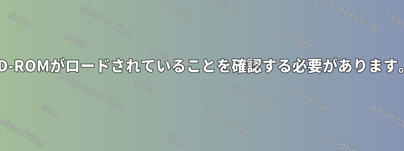 CD-ROMがロードされていることを確認する必要があります。