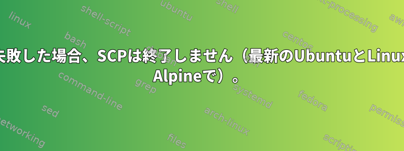 失敗した場合、SCPは終了しません（最新のUbuntuとLinux Alpineで）。