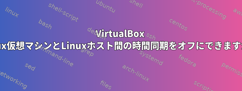 VirtualBox Linux仮想マシンとLinuxホスト間の時間同期をオフにできますか？