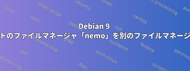 Debian 9 Cinnamonのデフォルトのファイルマネージャ「nemo」を別のファイルマネージャに切り替えるには？