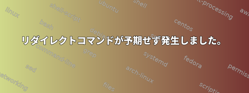 リダイレクトコマンドが予期せず発生しました。