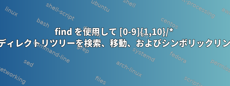 find を使用して [0-9]{1,10}/* と一致するディレクトリツリーを検索、移動、およびシンボリックリンクします。