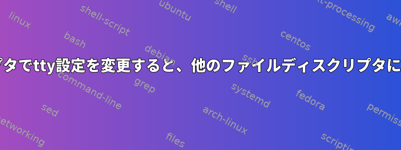 あるファイルディスクリプタでtty設定を変更すると、他のファイルディスクリプタに影響するのはなぜですか?