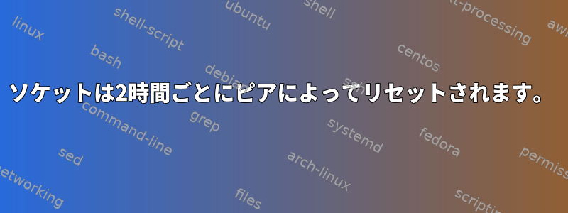 ソケットは2時間ごとにピアによってリセットされます。