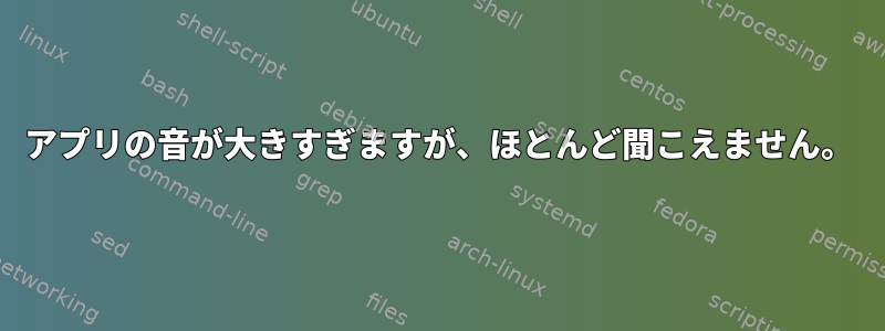 アプリの音が大きすぎますが、ほとんど聞こえません。