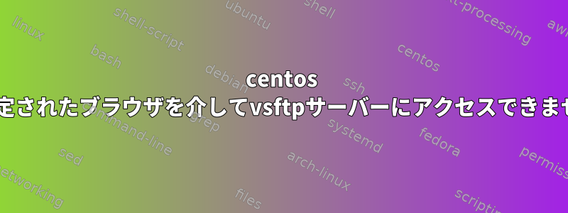 centos 7で設定されたブラウザを介してvsftpサーバーにアクセスできません。