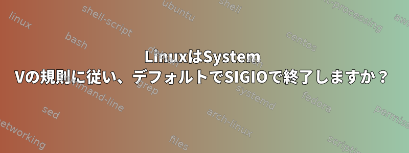 LinuxはSystem Vの規則に従い、デフォルトでSIGIOで終了しますか？