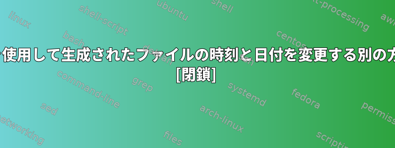 Linuxコマンドを使用して生成されたファイルの時刻と日付を変更する別の方法は何ですか？ [閉鎖]