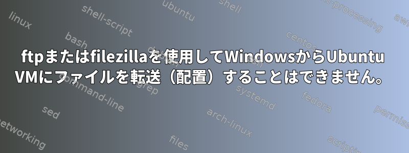 ftpまたはfilezillaを使用してWindowsからUbuntu VMにファイルを転送（配置）することはできません。