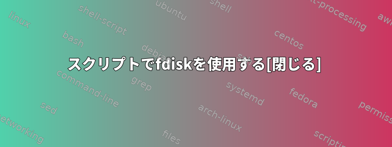 スクリプトでfdiskを使用する[閉じる]