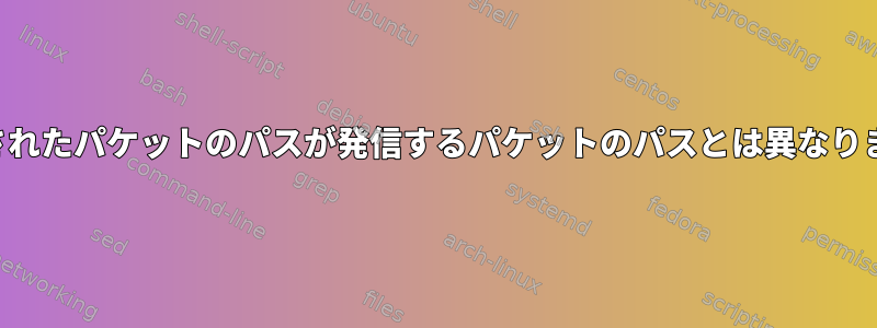 転送されたパケットのパスが発信するパケットのパスとは異なります。