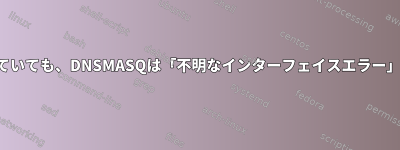 インターフェイスが動作していても、DNSMASQは「不明なインターフェイスエラー」として起動を拒否します。