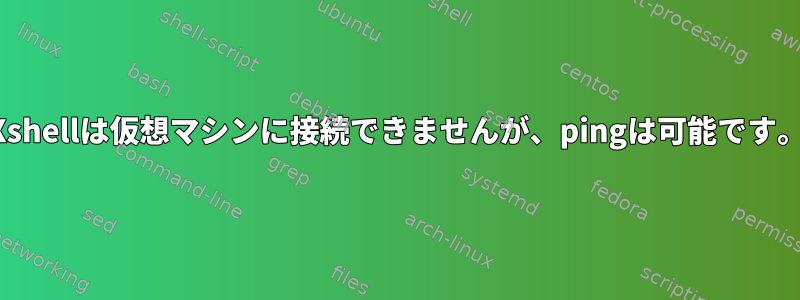 Xshellは仮想マシンに接続できませんが、pingは可能です。