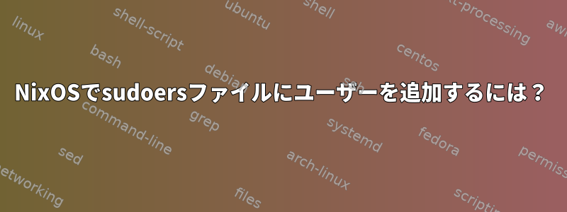 NixOSでsudoersファイルにユーザーを追加するには？