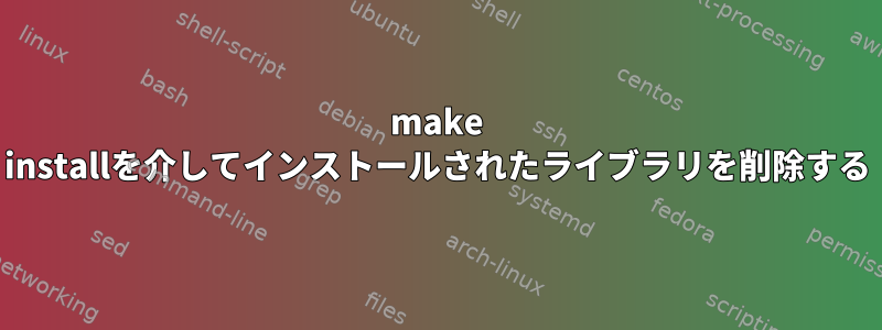 make installを介してインストールされたライブラリを削除する