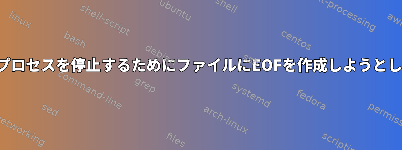 テーリングプロセスを停止するためにファイルにEOFを作成しようとしています。