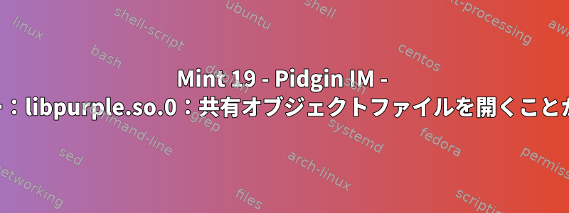 Mint 19 - Pidgin IM - 起動時にエラー：libpurple.so.0：共有オブジェクトファイルを開くことができません。