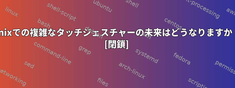 Unixでの複雑なタッチジェスチャーの未来はどうなりますか？ [閉鎖]