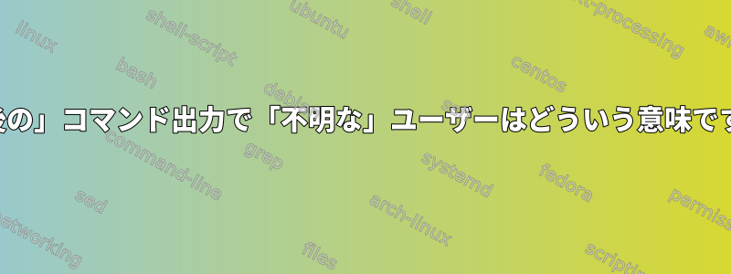 「最後の」コマンド出力で「不明な」ユーザーはどういう意味ですか？