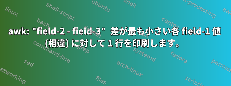 awk: "field-2 - field-3" 差が最も小さい各 field-1 値 (相違) に対して 1 行を印刷します。