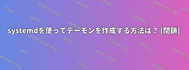 systemdを使ってデーモンを作成する方法は？ [閉鎖]