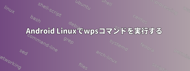 Android Linuxでwpsコマンドを実行する