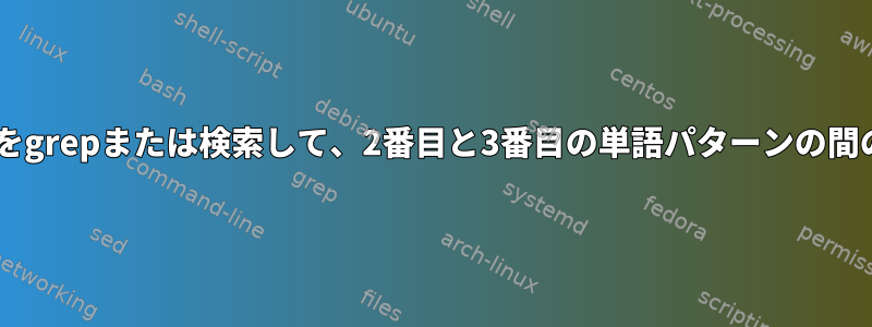 ファイル内の3単語パターンをgrepまたは検索して、2番目と3番目の単語パターンの間の内容と一緒に印刷する方法