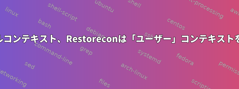 SELinuxファイルコンテキスト、Restoreconは「ユーザー」コンテキストを変更しません。
