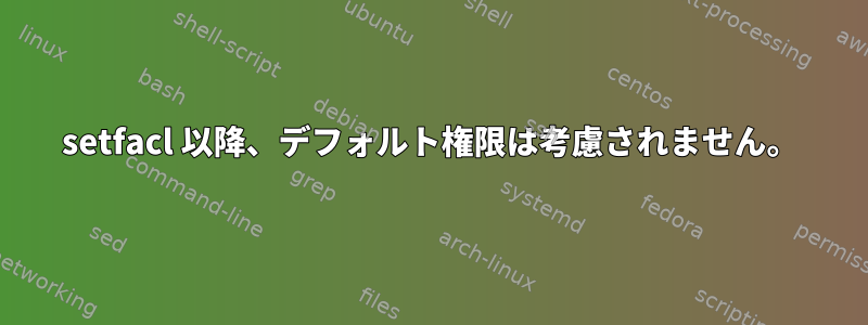 setfacl 以降、デフォルト権限は考慮されません。