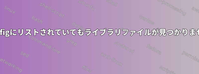 ldconfigにリストされていてもライブラリファイルが見つかりません。