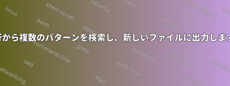 各行から複数​​のパターンを検索し、新しいファイルに出力します。