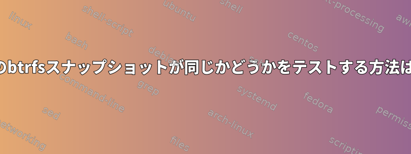 2つのbtrfsスナップショットが同じかどうかをテストする方法は？