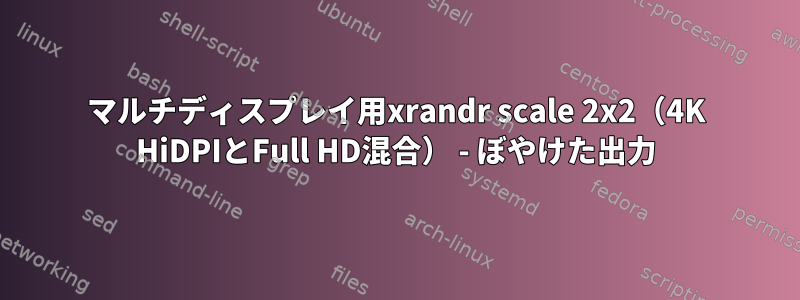 マルチディスプレイ用xrandr scale 2x2（4K HiDPIとFull HD混合） - ぼやけた出力