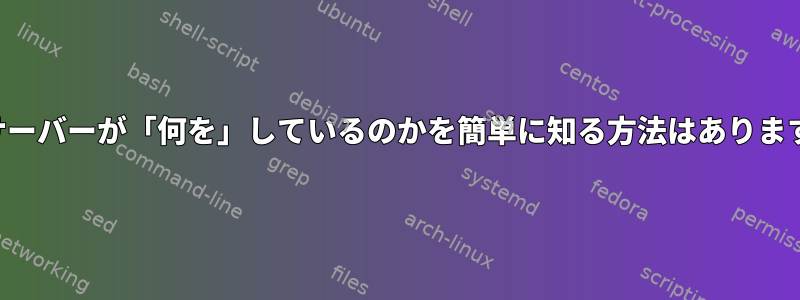 私のサーバーが「何を」しているのかを簡単に知る方法はありますか？